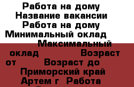 Работа на дому › Название вакансии ­ Работа на дому › Минимальный оклад ­ 32 000 › Максимальный оклад ­ 40 000 › Возраст от ­ 18 › Возраст до ­ 60 - Приморский край, Артем г. Работа » Вакансии   . Приморский край,Артем г.